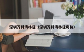 深圳万科清林径（深圳万科清林径房价）