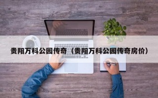 贵阳万科公园传奇（贵阳万科公园传奇房价）