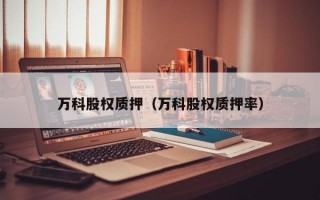 万科股权质押（万科股权质押率）